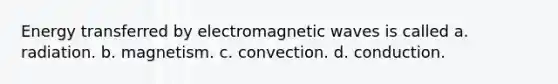 Energy transferred by electromagnetic waves is called a. radiation. b. magnetism. c. convection. d. conduction.