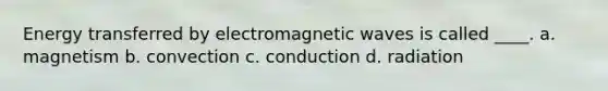 Energy transferred by electromagnetic waves is called ____. a. magnetism b. convection c. conduction d. radiation