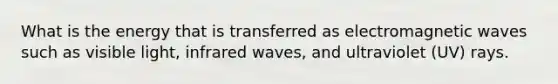 What is the energy that is transferred as electromagnetic waves such as visible light, infrared waves, and ultraviolet (UV) rays.