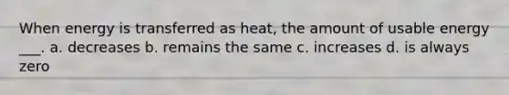 When energy is transferred as heat, the amount of usable energy ___. a. decreases b. remains the same c. increases d. is always zero