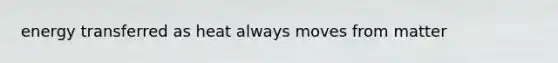 energy transferred as heat always moves from matter