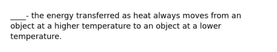 ____- the energy transferred as heat always moves from an object at a higher temperature to an object at a lower temperature.