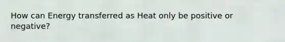 How can Energy transferred as Heat only be positive or negative?