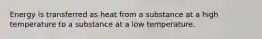 Energy is transferred as heat from a substance at a high temperature to a substance at a low temperature.