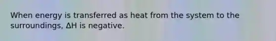 When energy is transferred as heat from the system to the surroundings, ΔH is negative.