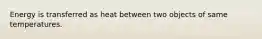 Energy is transferred as heat between two objects of same temperatures.