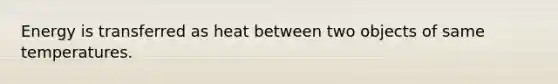 Energy is transferred as heat between two objects of same temperatures.