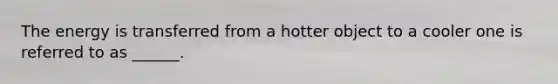 The energy is transferred from a hotter object to a cooler one is referred to as ______.