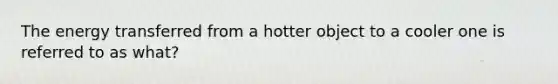 The energy transferred from a hotter object to a cooler one is referred to as what?