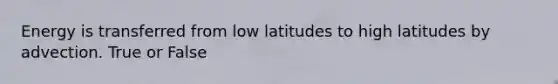 Energy is transferred from low latitudes to high latitudes by advection. True or False