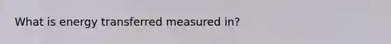 What is energy transferred measured in?