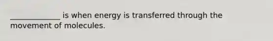 _____________ is when energy is transferred through the movement of molecules.