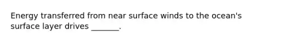 Energy transferred from near surface winds to the ocean's surface layer drives _______.