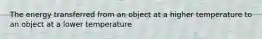 The energy transferred from an object at a higher temperature to an object at a lower temperature