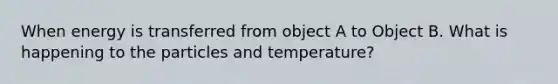 When energy is transferred from object A to Object B. What is happening to the particles and temperature?