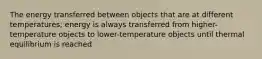 The energy transferred between objects that are at different temperatures; energy is always transferred from higher-temperature objects to lower-temperature objects until thermal equilibrium is reached