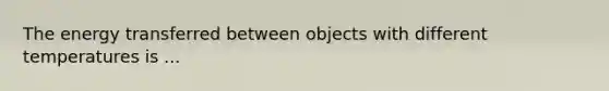 The energy transferred between objects with different temperatures is ...