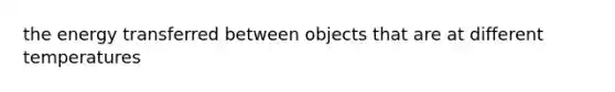 the energy transferred between objects that are at different temperatures