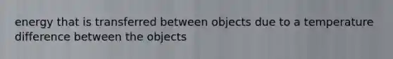 energy that is transferred between objects due to a temperature difference between the objects