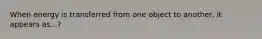 When energy is transferred from one object to another, it appears as...?