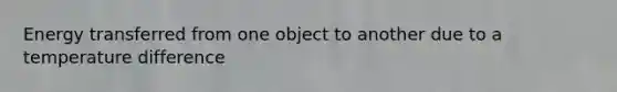 Energy transferred from one object to another due to a temperature difference