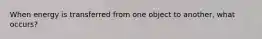 When energy is transferred from one object to another, what occurs?