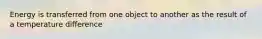 Energy is transferred from one object to another as the result of a temperature difference