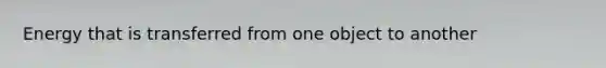 Energy that is transferred from one object to another