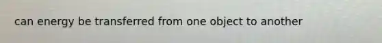 can energy be transferred from one object to another