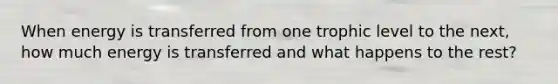 When energy is transferred from one trophic level to the next, how much energy is transferred and what happens to the rest?