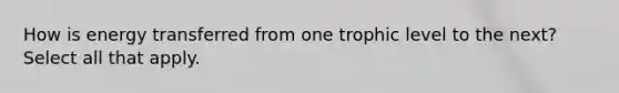 How is energy transferred from one trophic level to the next? Select all that apply.