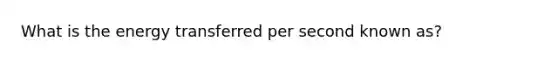 What is the energy transferred per second known as?