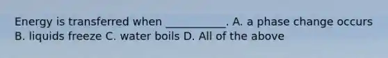Energy is transferred when ___________. A. a phase change occurs B. liquids freeze C. water boils D. All of the above