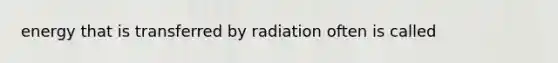 energy that is transferred by radiation often is called