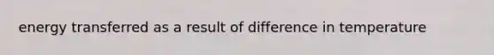 energy transferred as a result of difference in temperature