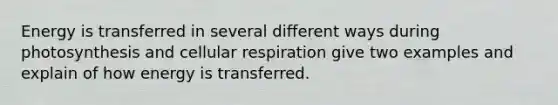 Energy is transferred in several different ways during photosynthesis and cellular respiration give two examples and explain of how energy is transferred.