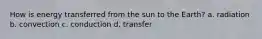 How is energy transferred from the sun to the Earth? a. radiation b. convection c. conduction d. transfer