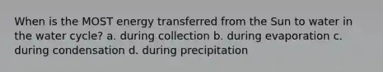 When is the MOST energy transferred from the Sun to water in the water cycle? a. during collection b. during evaporation c. during condensation d. during precipitation