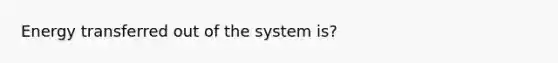 Energy transferred out of the system is?