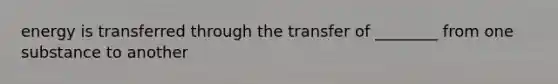 energy is transferred through the transfer of ________ from one substance to another