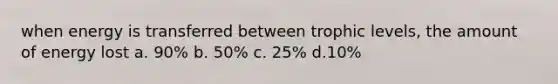 when energy is transferred between trophic levels, the amount of energy lost a. 90% b. 50% c. 25% d.10%