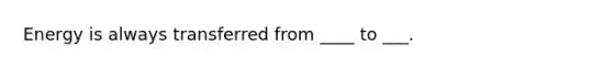 Energy is always transferred from ____ to ___.