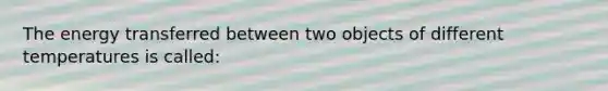 The energy transferred between two objects of different temperatures is called: