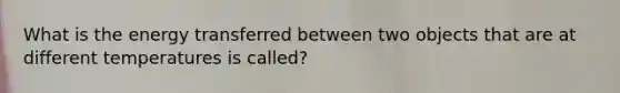 What is the energy transferred between two objects that are at different temperatures is called?