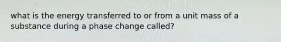 what is the energy transferred to or from a unit mass of a substance during a phase change called?