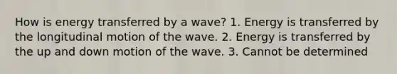 How is energy transferred by a wave? 1. Energy is transferred by the longitudinal motion of the wave. 2. Energy is transferred by the up and down motion of the wave. 3. Cannot be determined