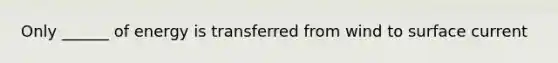 Only ______ of energy is transferred from wind to surface current
