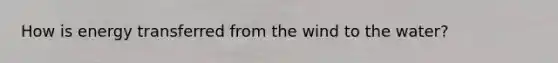 How is energy transferred from the wind to the water?