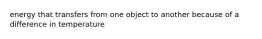 energy that transfers from one object to another because of a difference in temperature