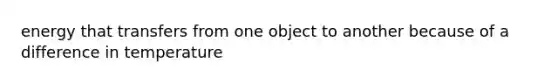 energy that transfers from one object to another because of a difference in temperature